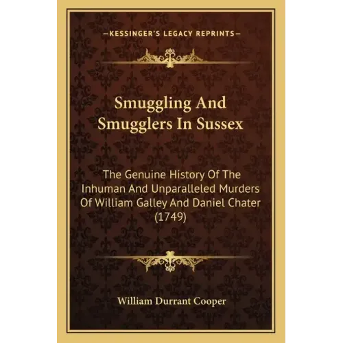 Smuggling And Smugglers In Sussex: The Genuine History Of The Inhuman And Unparalleled Murders Of William Galley And Daniel Chater (1749)