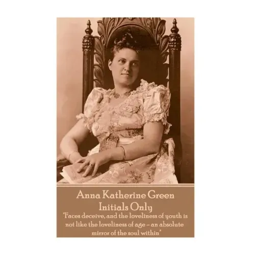 Anna Katherine Green - Initials Only: "Faces deceive, and the loveliness of youth is not like the loveliness of age - an absolute mirror of the soul w