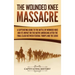 The Wounded Knee Massacre: A Captivating Guide to the Battle of Wounded Knee and Its Impact on the Native Americans after the Final Clash between