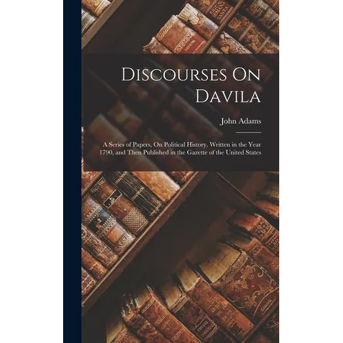 Discourses On Davila: A Series of Papers, On Political History. Written in the Year 1790, and Then Published in the Gazette of the United States