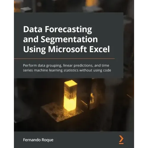 Data Forecasting and Segmentation Using Microsoft Excel: Perform data grouping, linear predictions, and time series machine learning statistics withou