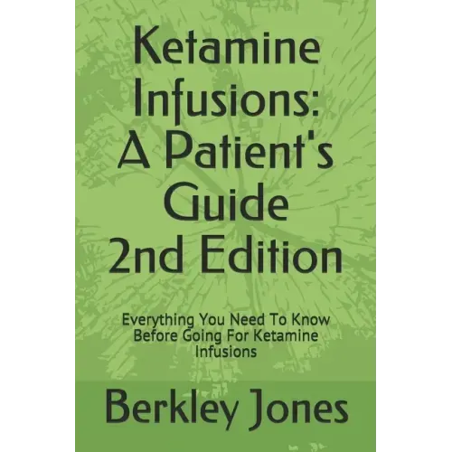 Ketamine Infusions: A Patients Guide 2nd Edition: Everything You Need To Know Before Going For Ketamine Infusions