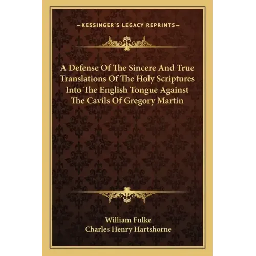 A Defense of the Sincere and True Translations of the Holy Scriptures Into the English Tongue Against the Cavils of Gregory Martin
