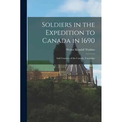 Soldiers in the Expedition to Canada in 1690 [microform]: and Grantees of the Canada Townships