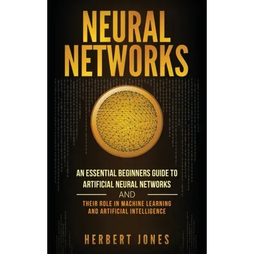 Neural Networks: An Essential Beginners Guide to Artificial Neural Networks and their Role in Machine Learning and Artificial Intelligence