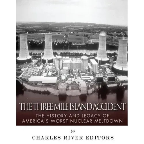 The Three Mile Island Accident: The History and Legacy of America's Worst Nuclear Meltdown