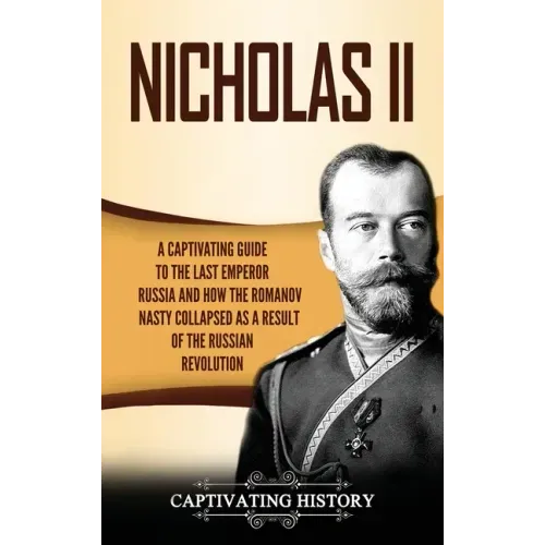 Nicholas II: A Captivating Guide to the Last Emperor of Russia and How the Romanov Dynasty Collapsed as a Result of the Russian Revolution