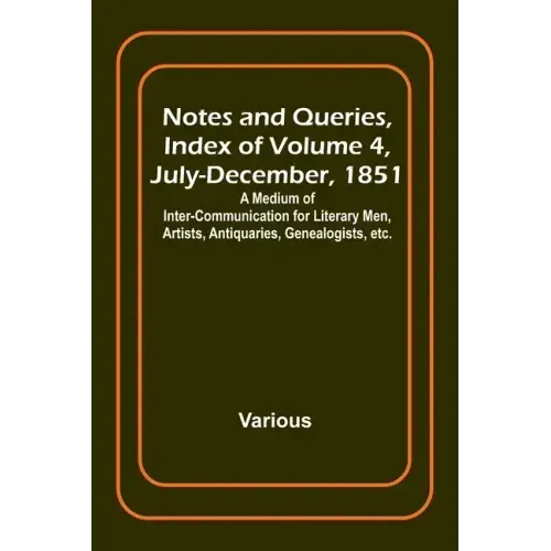 Notes and Queries, Index of Volume 4, July-December, 1851; A Medium of Inter-communication for Literary Men, Artists, Antiquaries, Genealogists, etc.