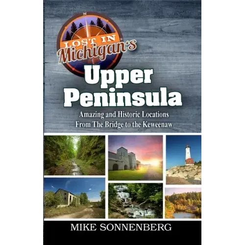 Lost In Michigan's Upper Peninsula: Amazing and Historic Locations from the Bridge to the Keweenaw