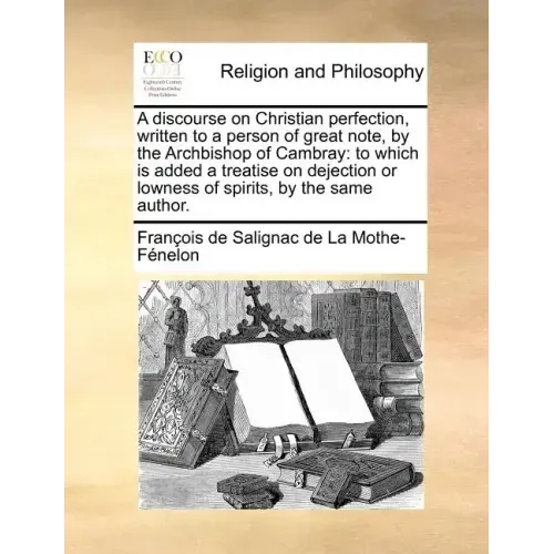 A discourse on Christian perfection, written to a person of great note, by the Archbishop of Cambray: to which is added a treatise on dejection or low