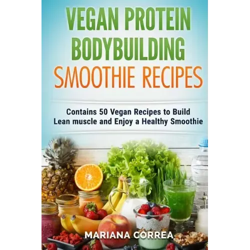 VEGAN PROTEIN BODYBUILDING SMOOTHIE Recipes: Contains 50 Vegan Recipes to Build Lean muscle and Enjoy a Healthy Smoothie