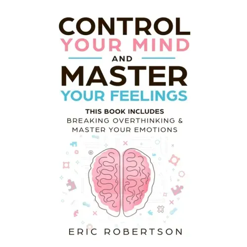 Control Your Mind and Master Your Feelings: This Book Includes - Break Overthinking & Master Your Emotions