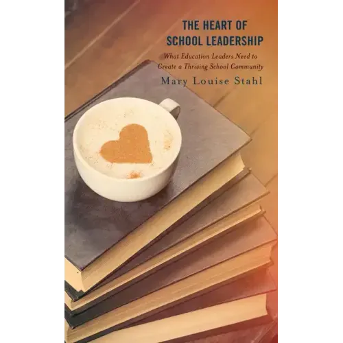The Heart of School Leadership: What Education Leaders Need to Create a Thriving School Community