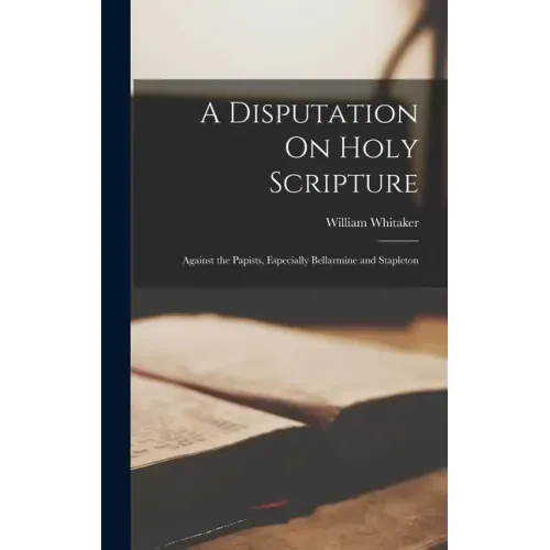 A Disputation On Holy Scripture: Against the Papists, Especially Bellarmine and Stapleton