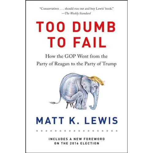 Too Dumb to Fail: How the GOP Went from the Party of Reagan to the Party of Trump