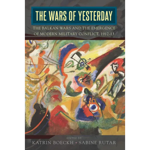 The Wars of Yesterday: The Balkan Wars and the Emergence of Modern Military Conflict, 1912-13