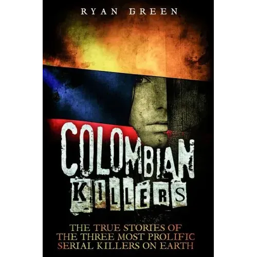 Colombian Killers: The True Stories of the Three Most Prolific Serial Killers on Earth