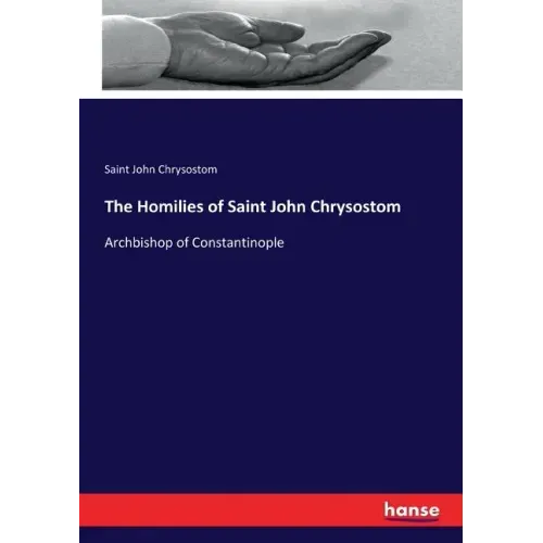 The Homilies of Saint John Chrysostom: Archbishop of Constantinople