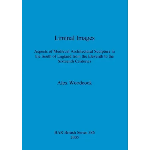 Liminal Images: Aspects of Medieval Architectural Sculpture in the South of England from the Eleventh to the Sixteenth Centuries