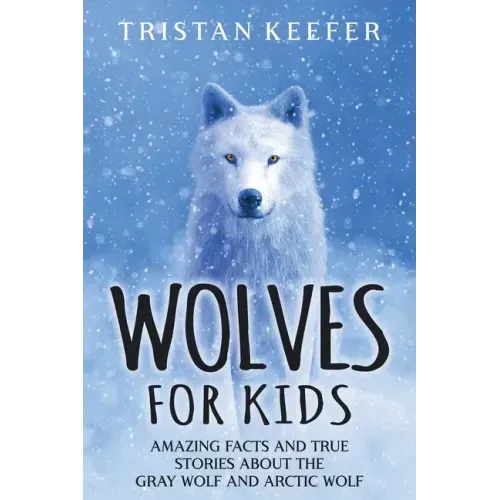 Wolves for Kids: Amazing Facts and True Stories about the Gray Wolf and Arctic Wolf