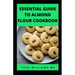 Essential Guide to Almond Floor Cookbook: All You Need To Know About Gluten Free And Almond Flour Healthy Recipes.