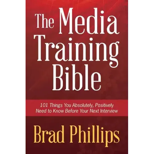 The Media Training Bible: 101 Things You Absolutely, Positively Need To Know Before Your Next Interview