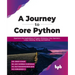 A Journey to Core Python: Experience the Applications of Tuples, Dictionary, Lists, Operators, Loops, Indexing, Slicing, and Matrices