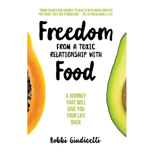 Freedom From A Toxic Relationship With Food: A Journey That Will Give You Your Life Back
