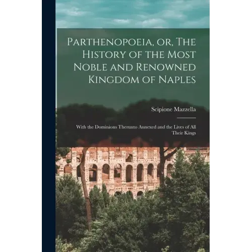 Parthenopoeia, or, The History of the Most Noble and Renowned Kingdom of Naples: With the Dominions Therunto Annexed and the Lives of All Their Kings