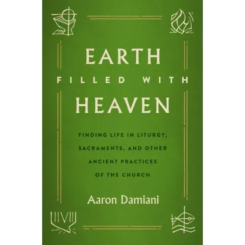 Earth Filled with Heaven: Finding Life in Liturgy, Sacraments, and Other Ancient Practices of the Church