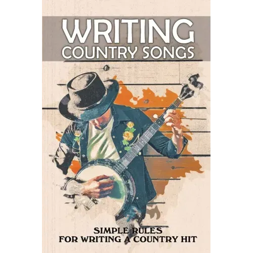Writing Country Songs: Simple Rules For Writing A Country Hit: Basic Songwriting