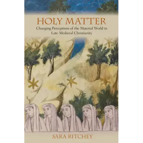 Holy Matter: Changing Perceptions of the Material World in Late Medieval Christianity