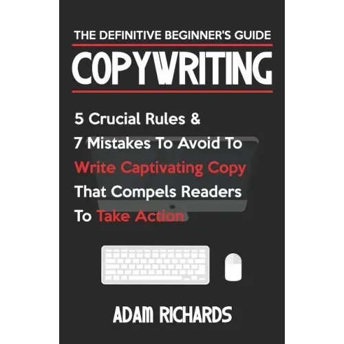 Copywriting: The Definitive Beginner's Guide: 5 Crucial Rules & 7 Mistakes to Avoid to Write Captivating Copy That Compels Readers to Take Action