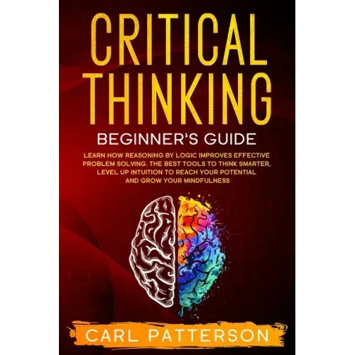 Critical Thinking Beginner's Guide: Learn How Reasoning by Logic Improves Effective Problem Solving. The Tools to Think Smarter, Level up Intuition to