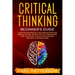 Critical Thinking Beginner's Guide: Learn How Reasoning by Logic Improves Effective Problem Solving. The Tools to Think Smarter, Level up Intuition to
