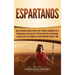 Espartanos: Una Fascinante Guía acerca de los Temibles Guerreros de la antigua Grecia, que incluye Tácticas Militares Espartanas,