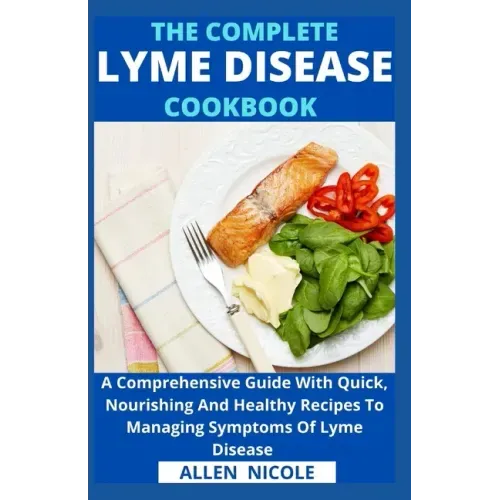 The Complete Lyme Disease Cookbook: A Comprehensive Guide With Quick, Nourishing And Healthy Recipes To Managing Symptoms Of Lyme Disease