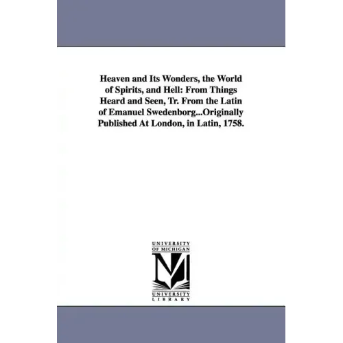 Heaven and Its Wonders, the World of Spirits, and Hell: From Things Heard and Seen, Tr. From the Latin of Emanuel Swedenborg...Originally Published At