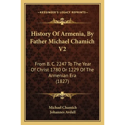 History Of Armenia, By Father Michael Chamich V2: From B. C. 2247 To The Year Of Christ 1780 Or 1229 Of The Armenian Era (1827)