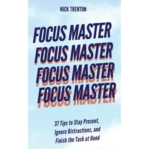 Focus Master: 37 Tips to Stay Present, Ignore Distractions, and Finish the Task at Hand