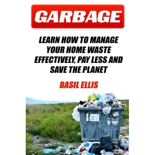 Garbage: Learn How To Manage Your Home Waste Effectively, Pay Less and Save the Planet