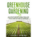 Greenhouse Gardening: The Complete Beginner's Guide to Build your Greenhouse Garden and Grow Vegetables, Fruits, Herbs and Foods All Year Around