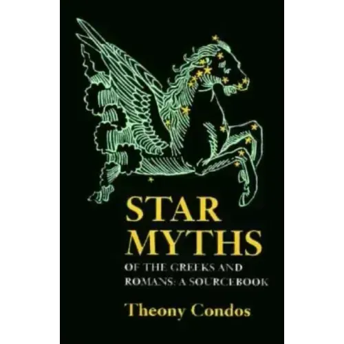 Star Myths of the Greeks and Romans: A Sourcebook Containing the Constellations of Pseudo-Eratoshenes and the Poetic Astronomy of Hyginus
