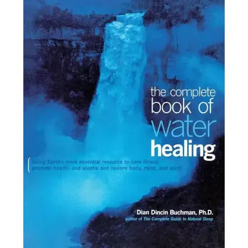The Complete Book of Water Healing: Using the Earth's Most Essential Resource to Cure Illness, Promote Health, and Soothe and Restore Body, Mind, and