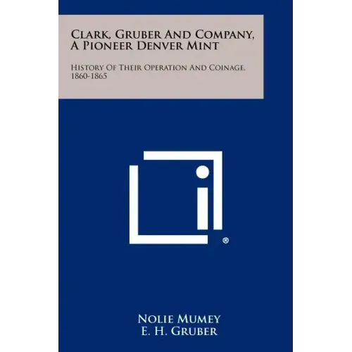 Clark, Gruber And Company, A Pioneer Denver Mint: History Of Their Operation And Coinage, 1860-1865