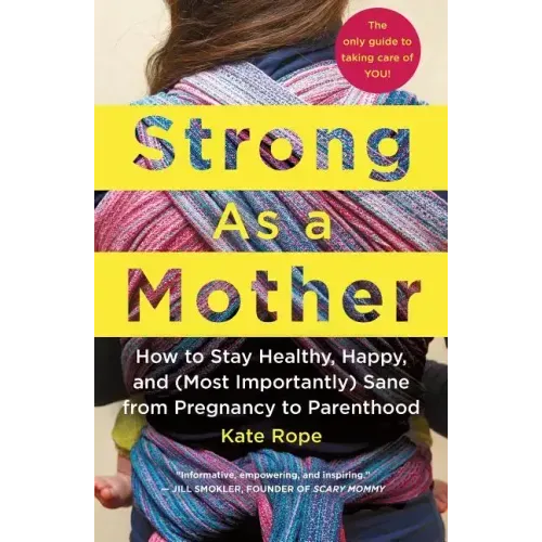 Strong as a Mother: How to Stay Healthy, Happy, and (Most Importantly) Sane from Pregnancy to Parenthood: The Only Guide to Taking Care of You!