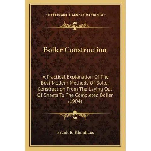 Boiler Construction: A Practical Explanation of the Best Modern Methods of Boiler Construction from the Laying Out of Sheets to the Complet