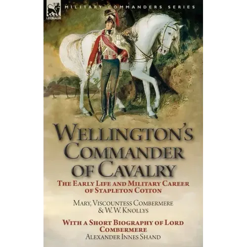 Wellington's Commander of Cavalry: the Early Life and Military Career of Stapleton Cotton, by The Right Hon. Mary, Viscountess Combermere and W.W. Kno