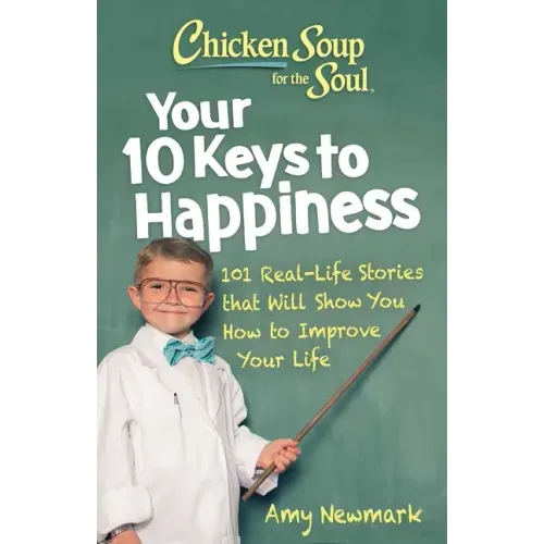 Chicken Soup for the Soul: Your 10 Keys to Happiness: 101 Real-Life Stories That Will Show You How to Improve Your Life