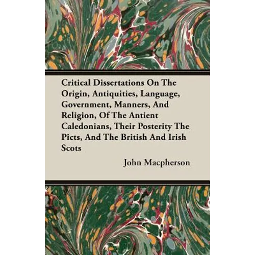 Critical Dissertations On The Origin, Antiquities, Language, Government, Manners, And Religion, Of The Antient Caledonians, Their Posterity The Picts,